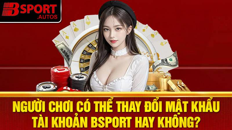Thay đổi mật khẩu Bsport được không?